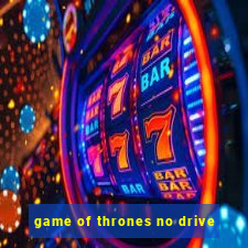 game of thrones no drive