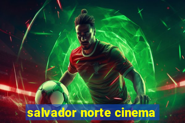 salvador norte cinema