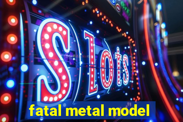 fatal metal model