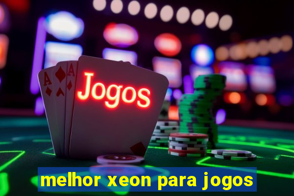 melhor xeon para jogos