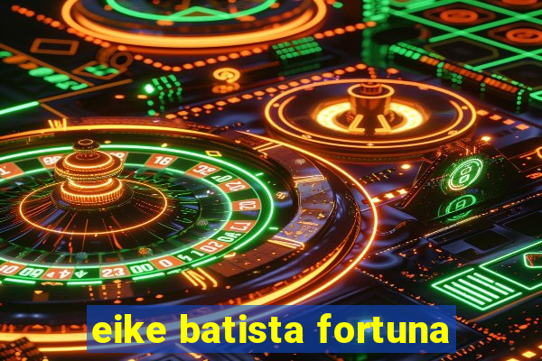 eike batista fortuna