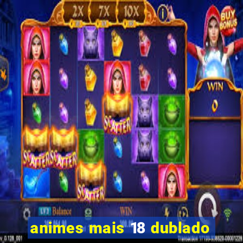 animes mais 18 dublado