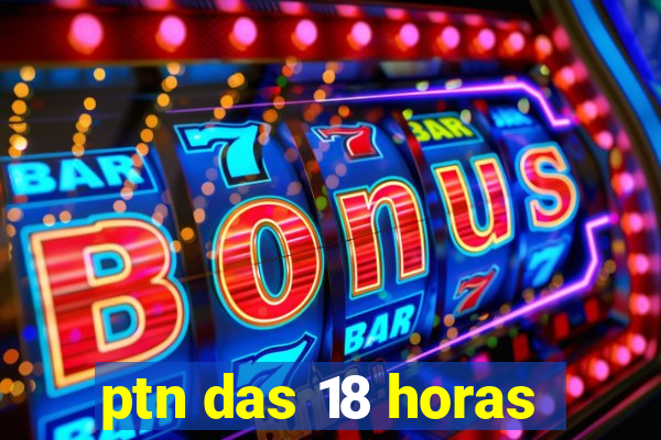 ptn das 18 horas