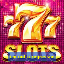 i m not a regressor