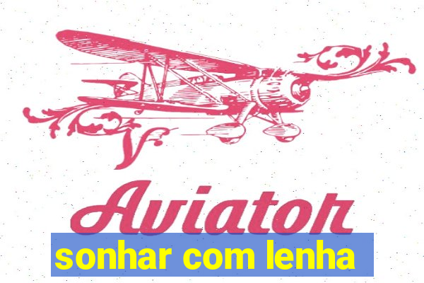 sonhar com lenha