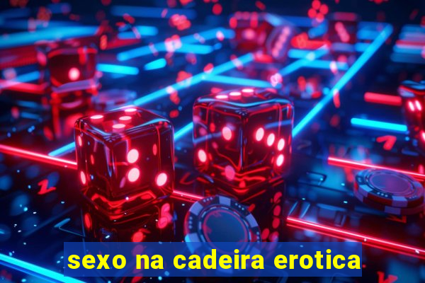 sexo na cadeira erotica