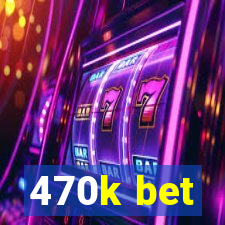 470k bet